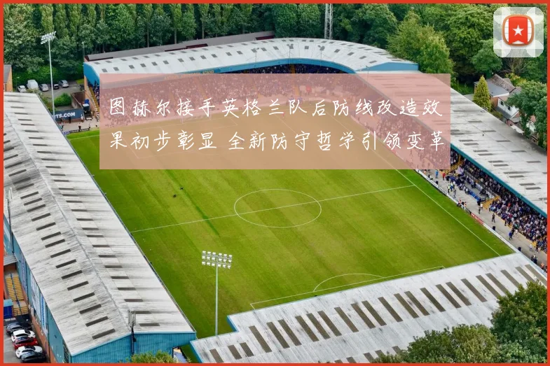 图赫尔接手英格兰队后防线改造效果初步彰显 全新防守哲学引领变革