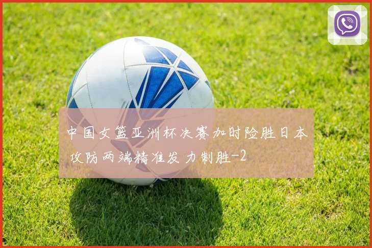 中国女篮亚洲杯决赛加时险胜日本 攻防两端精准发力制胜
