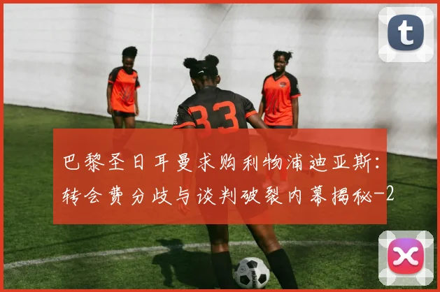 巴黎圣日耳曼求购利物浦迪亚斯:转会费分歧与谈判破裂内幕揭秘