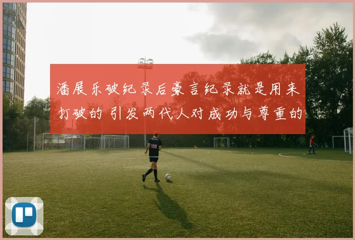 潘展乐破纪录后豪言纪录就是用来打破的 引发两代人对成功与尊重的观念碰撞