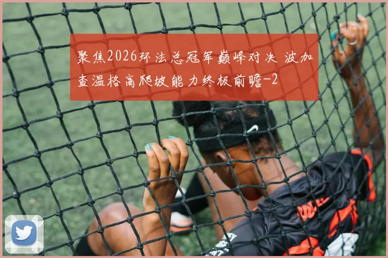 聚焦2026环法总冠军巅峰对决 波加查温格高爬坡能力终极前瞻