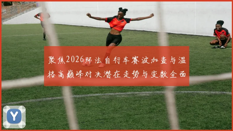 聚焦2026环法自行车赛波加查与温格高巅峰对决潜在走势与变数全面剖析