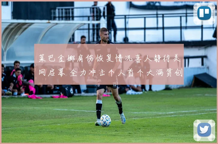 莱巴金娜肩伤恢复情况喜人静待美网启幕 全力冲击个人首个大满贯创造历史