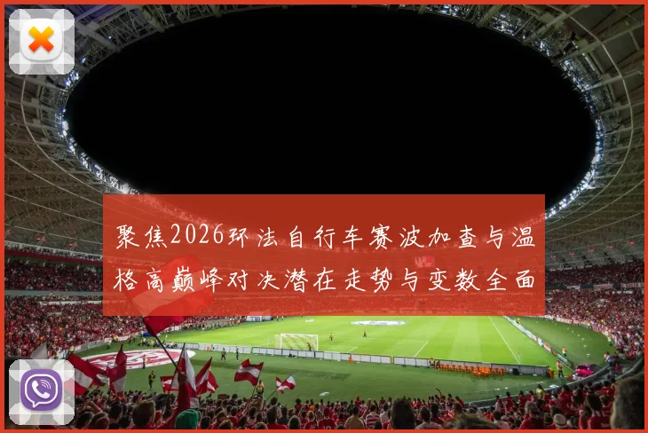 聚焦2026环法自行车赛波加查与温格高巅峰对决潜在走势与变数全面剖析