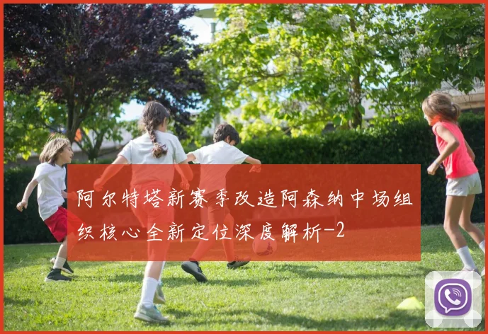 阿尔特塔新赛季改造阿森纳中场组织核心全新定位深度解析