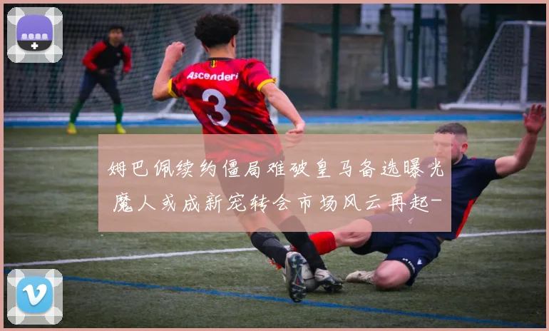 姆巴佩续约僵局难破皇马备选曝光 魔人或成新宠转会市场风云再起