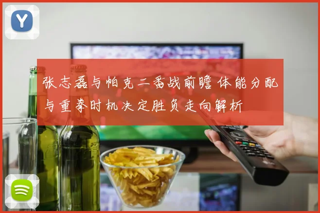 张志磊与帕克二番战前瞻 体能分配与重拳时机决定胜负走向解析