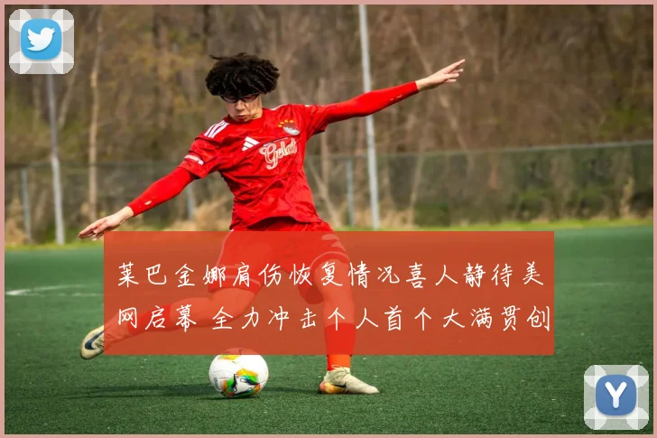 莱巴金娜肩伤恢复情况喜人静待美网启幕 全力冲击个人首个大满贯创造历史