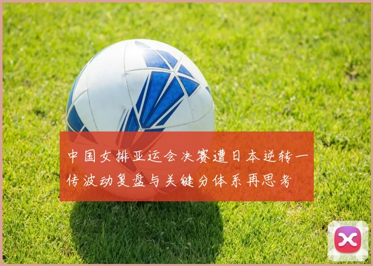 中国女排亚运会决赛遭日本逆转一传波动复盘与关键分体系再思考