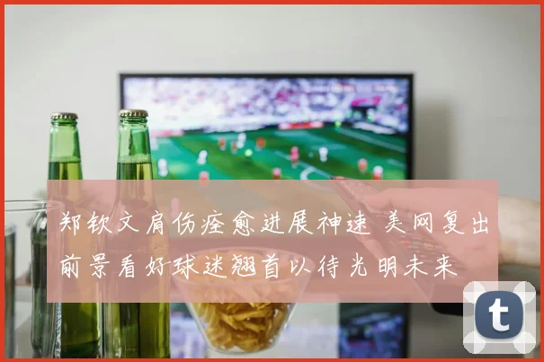 郑钦文肩伤痊愈进展神速 美网复出前景看好球迷翘首以待光明未来