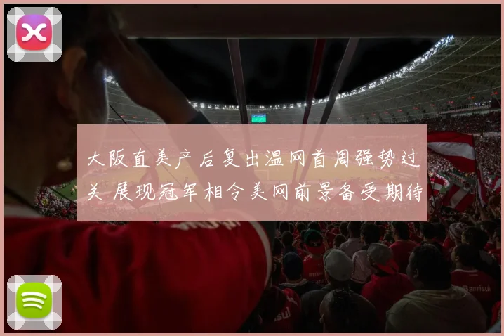 大阪直美产后复出温网首周强势过关 展现冠军相令美网前景备受期待