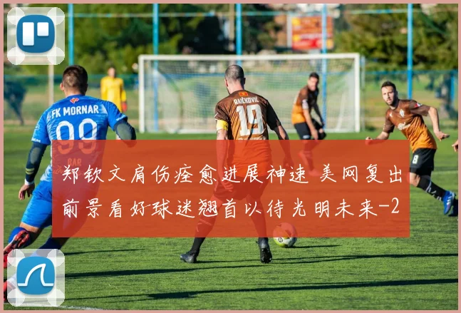 郑钦文肩伤痊愈进展神速 美网复出前景看好球迷翘首以待光明未来
