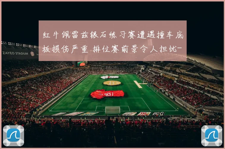 红牛佩雷兹银石练习赛遭遇撞车底板损伤严重 排位赛前景令人担忧