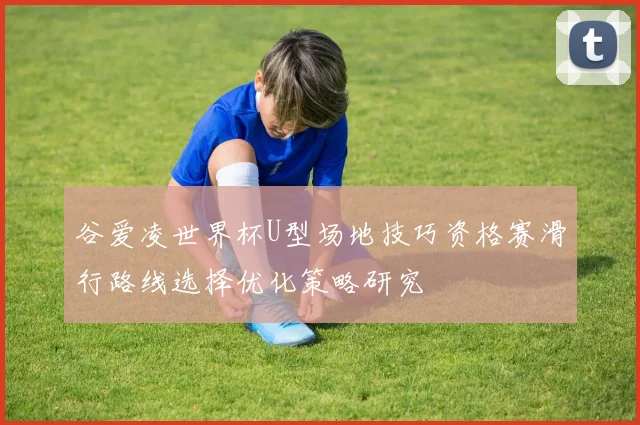 谷爱凌世界杯U型场地技巧资格赛滑行路线选择优化策略研究
