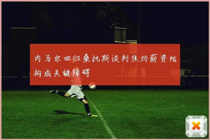 内马尔回归桑托斯谈判焦灼薪资结构成关键障碍