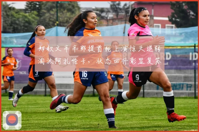 郑钦文辛辛那提首轮上演惊天逆转淘汰阿扎伦卡，状态回升彰显复苏势头