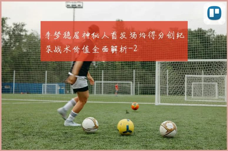 李梦稳居神秘人首发场均得分创纪录战术价值全面解析