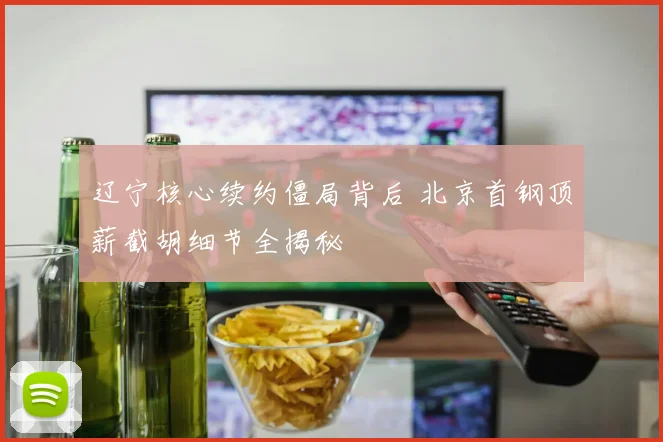 辽宁核心续约僵局背后 北京首钢顶薪截胡细节全揭秘