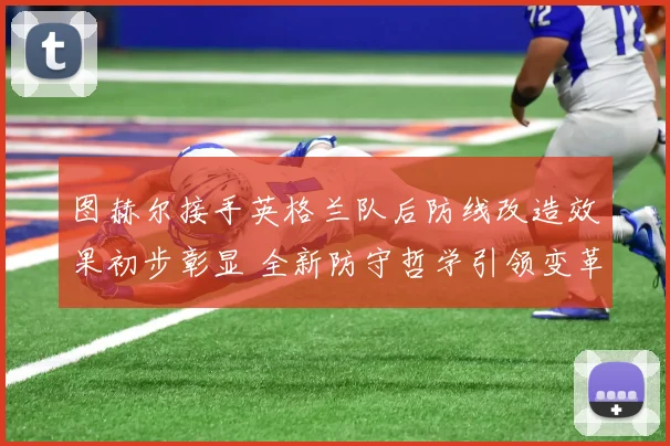 图赫尔接手英格兰队后防线改造效果初步彰显 全新防守哲学引领变革