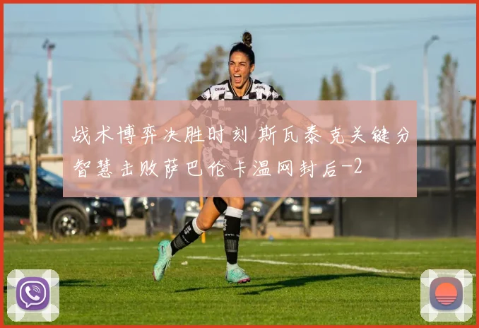 战术博弈决胜时刻 斯瓦泰克关键分智慧击败萨巴伦卡温网封后