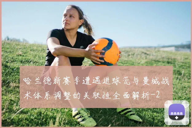 哈兰德新赛季遭遇进球荒与曼城战术体系调整的关联性全面解析