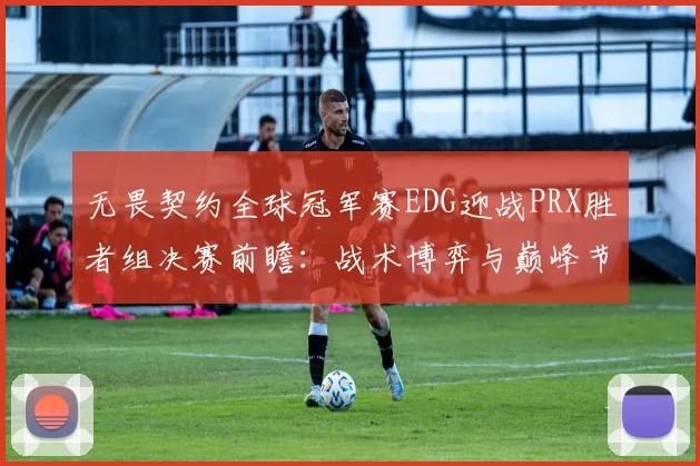 无畏契约全球冠军赛EDG迎战PRX胜者组决赛前瞻：战术博弈与巅峰节奏的对决