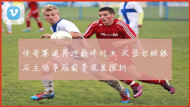 传奇赛道再迎巅峰对决 汉密尔顿银石主场争冠前景深度探析