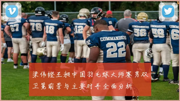 梁伟铿王昶中国羽毛球大师赛男双卫冕前景与主要对手全面分析