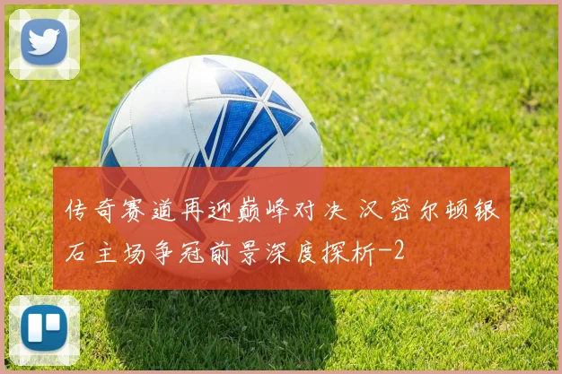 传奇赛道再迎巅峰对决 汉密尔顿银石主场争冠前景深度探析